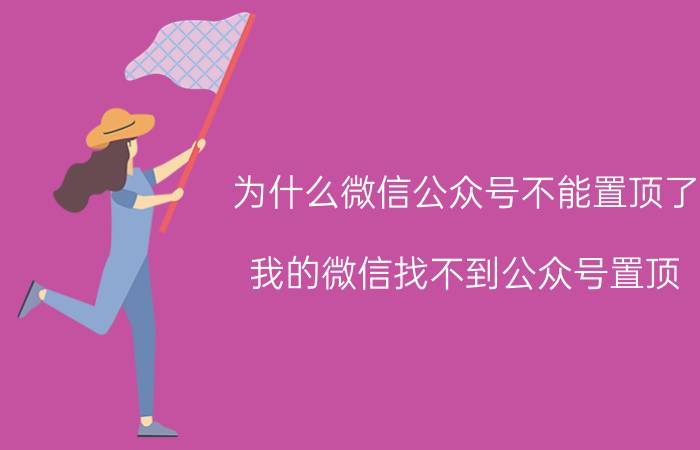 为什么微信公众号不能置顶了 我的微信找不到公众号置顶？